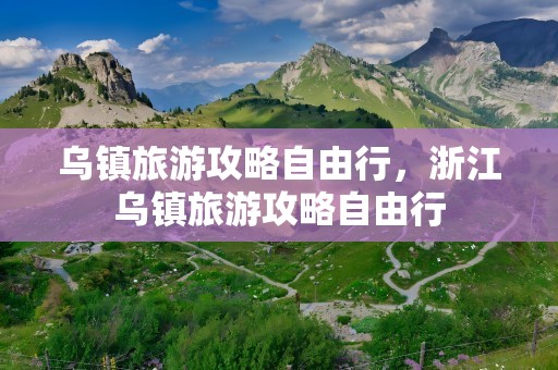 乌镇旅游攻略自由行，浙江乌镇旅游攻略自由行