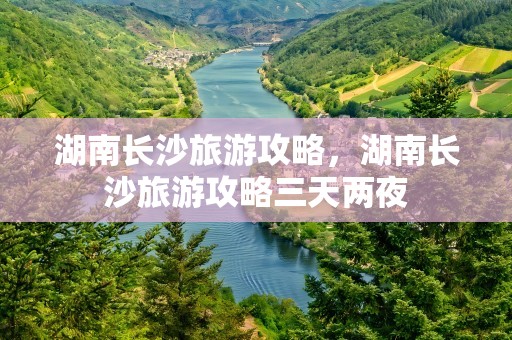 湖南长沙旅游攻略，湖南长沙旅游攻略三天两夜