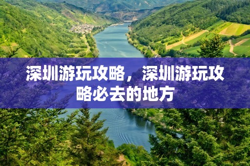 深圳游玩攻略，深圳游玩攻略必去的地方