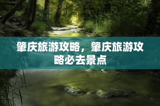 肇庆旅游攻略，肇庆旅游攻略必去景点