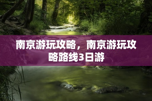 南京游玩攻略，南京游玩攻略路线3日游