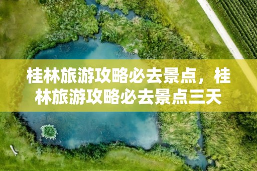 桂林旅游攻略必去景点，桂林旅游攻略必去景点三天