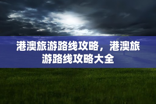 港澳旅游路线攻略，港澳旅游路线攻略大全