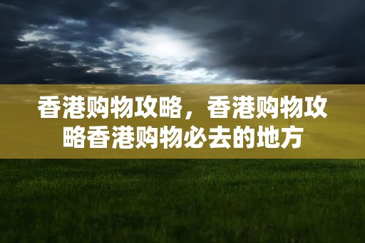 香港购物攻略，香港购物攻略香港购物必去的地方