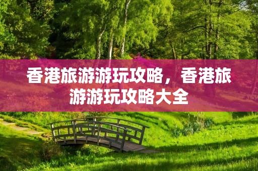 香港旅游游玩攻略，香港旅游游玩攻略大全