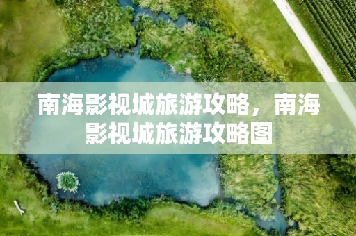 南海影视城旅游攻略，南海影视城旅游攻略图