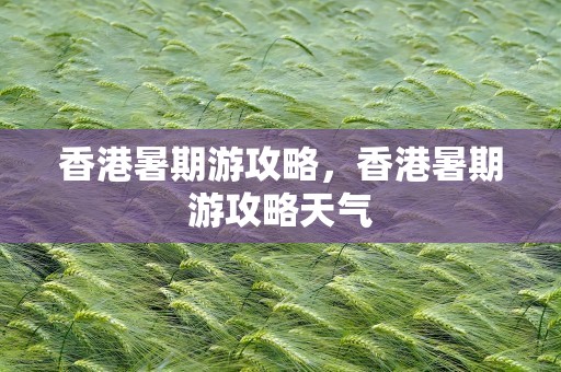香港暑期游攻略，香港暑期游攻略天气