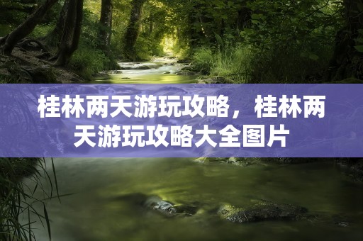 桂林两天游玩攻略，桂林两天游玩攻略大全图片