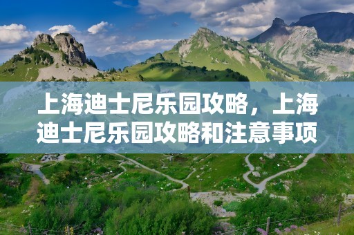 上海迪士尼乐园攻略，上海迪士尼乐园攻略和注意事项