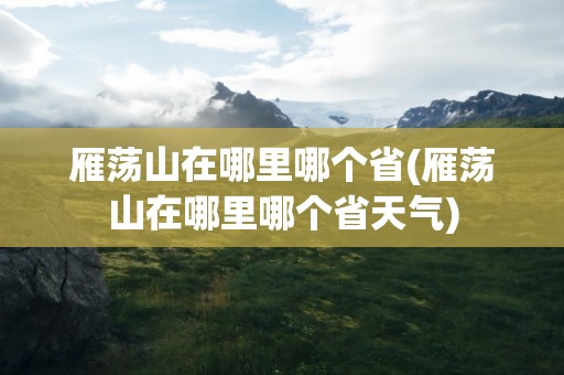 雁荡山在哪里哪个省(雁荡山在哪里哪个省天气)