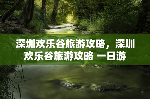 深圳欢乐谷旅游攻略，深圳欢乐谷旅游攻略 一日游