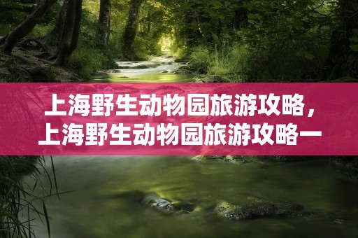 上海野生动物园旅游攻略，上海野生动物园旅游攻略一日游