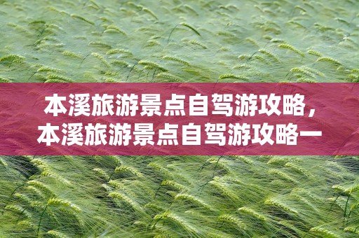 本溪旅游景点自驾游攻略，本溪旅游景点自驾游攻略一日游