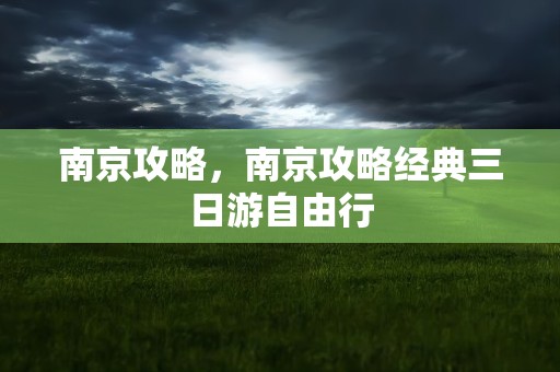 南京攻略，南京攻略经典三日游自由行