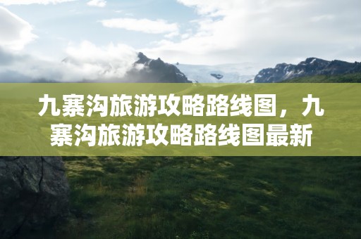 九寨沟旅游攻略路线图，九寨沟旅游攻略路线图最新