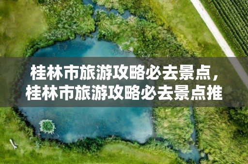 桂林市旅游攻略必去景点，桂林市旅游攻略必去景点推荐