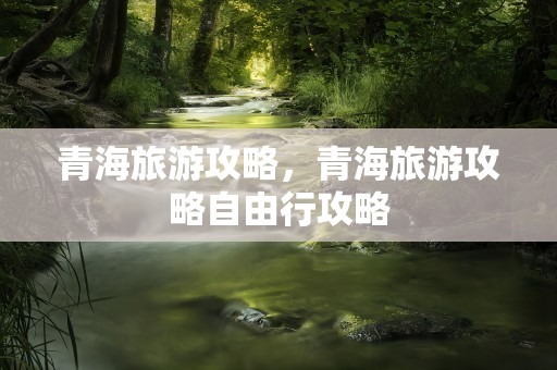 青海旅游攻略，青海旅游攻略自由行攻略