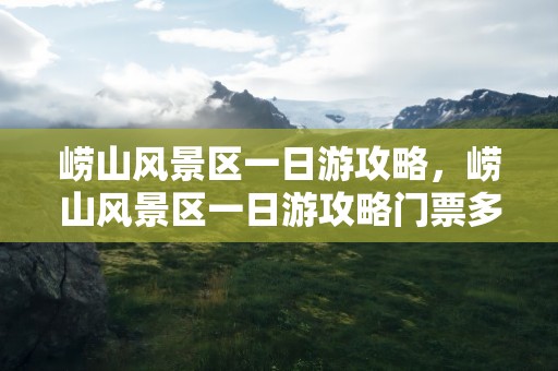 崂山风景区一日游攻略，崂山风景区一日游攻略门票多少