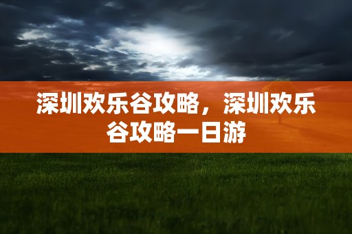 深圳欢乐谷攻略，深圳欢乐谷攻略一日游