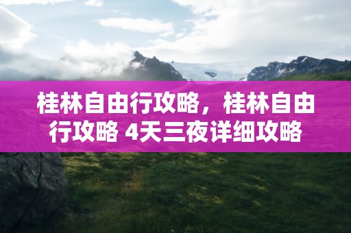 桂林自由行攻略，桂林自由行攻略 4天三夜详细攻略