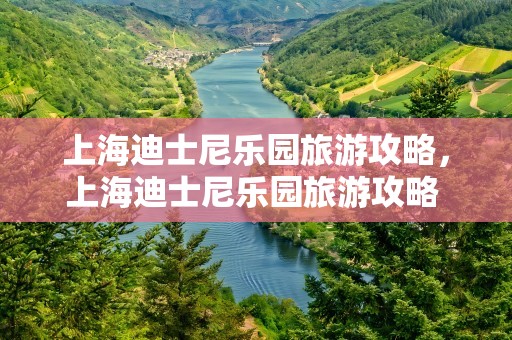 上海迪士尼乐园旅游攻略，上海迪士尼乐园旅游攻略 入园必备