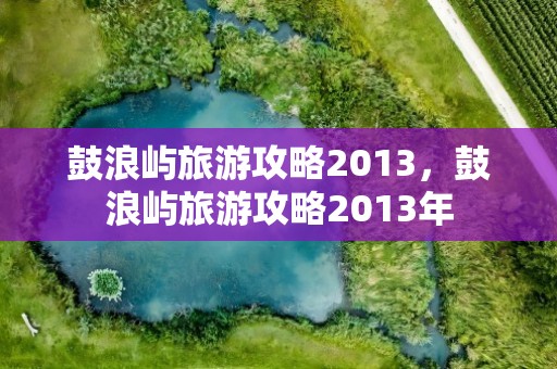 鼓浪屿旅游攻略2013，鼓浪屿旅游攻略2013年