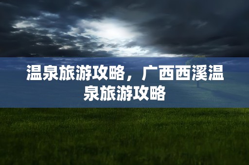 温泉旅游攻略，广西西溪温泉旅游攻略