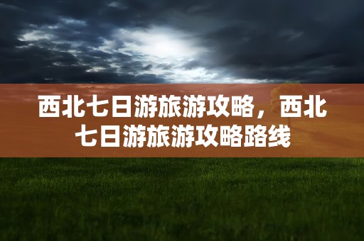 西北七日游旅游攻略，西北七日游旅游攻略路线