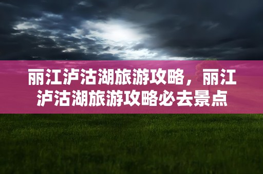 丽江泸沽湖旅游攻略，丽江泸沽湖旅游攻略必去景点