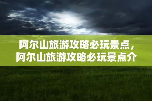 阿尔山旅游攻略必玩景点，阿尔山旅游攻略必玩景点介绍