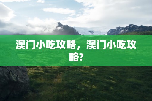澳门小吃攻略，澳门小吃攻略?