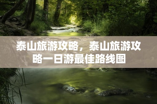 泰山旅游攻略，泰山旅游攻略一日游最佳路线图