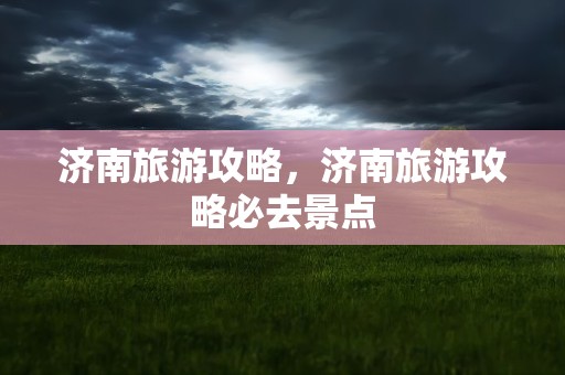 济南旅游攻略，济南旅游攻略必去景点