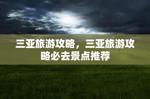 三亚旅游攻略，三亚旅游攻略必去景点推荐