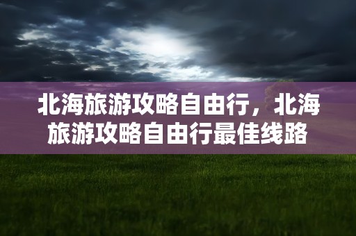 北海旅游攻略自由行，北海旅游攻略自由行最佳线路