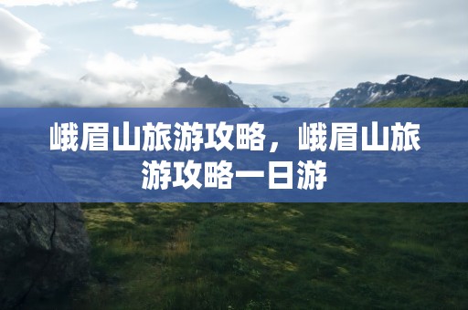 峨眉山旅游攻略，峨眉山旅游攻略一日游