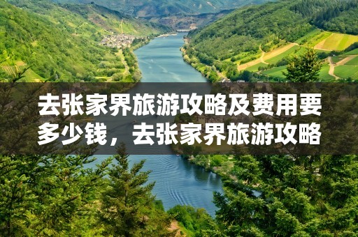 去张家界旅游攻略及费用要多少钱，去张家界旅游攻略及费用要多少钱这时候去那里旅游最好