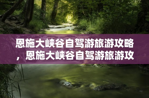 恩施大峡谷自驾游旅游攻略，恩施大峡谷自驾游旅游攻略地图