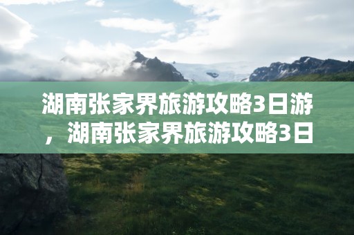 湖南张家界旅游攻略3日游，湖南张家界旅游攻略3日游多少钱