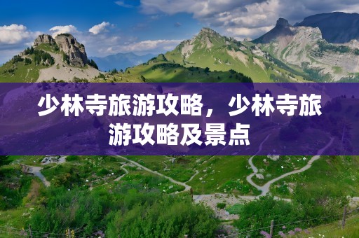 少林寺旅游攻略，少林寺旅游攻略及景点