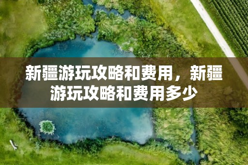 新疆游玩攻略和费用，新疆游玩攻略和费用多少