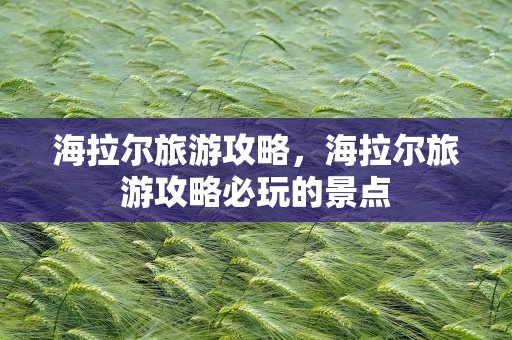 海拉尔旅游攻略，海拉尔旅游攻略必玩的景点