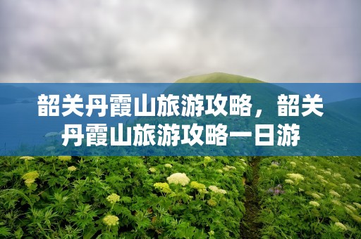 韶关丹霞山旅游攻略，韶关丹霞山旅游攻略一日游