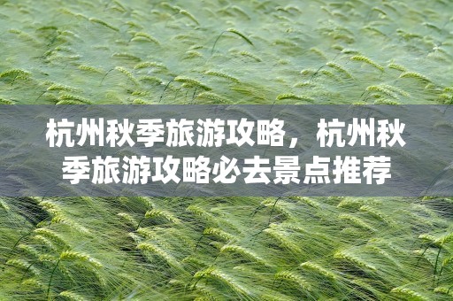 杭州秋季旅游攻略，杭州秋季旅游攻略必去景点推荐