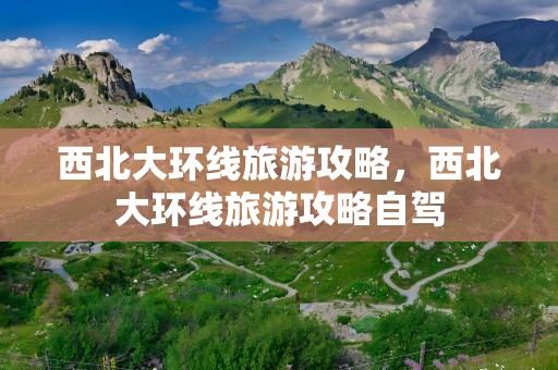 西北大环线旅游攻略，西北大环线旅游攻略自驾