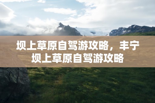 坝上草原自驾游攻略，丰宁坝上草原自驾游攻略