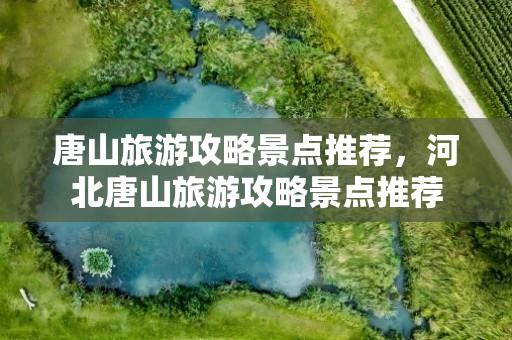 唐山旅游攻略景点推荐，河北唐山旅游攻略景点推荐