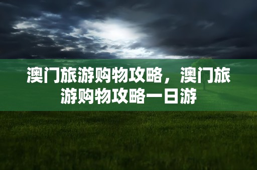 澳门旅游购物攻略，澳门旅游购物攻略一日游