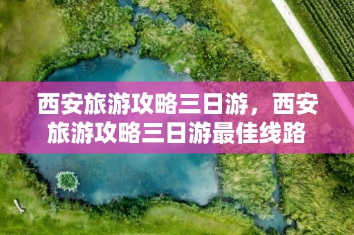 西安旅游攻略三日游，西安旅游攻略三日游最佳线路