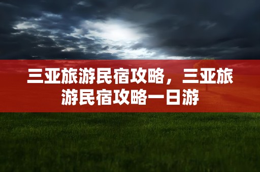三亚旅游民宿攻略，三亚旅游民宿攻略一日游